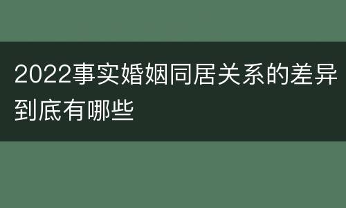 2022事实婚姻同居关系的差异到底有哪些