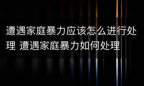 遭遇家庭暴力应该怎么进行处理 遭遇家庭暴力如何处理