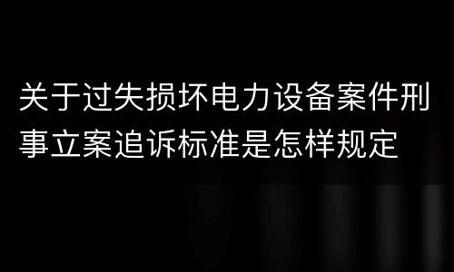 关于过失损坏电力设备案件刑事立案追诉标准是怎样规定