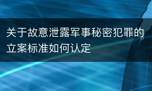 关于故意泄露军事秘密犯罪的立案标准如何认定