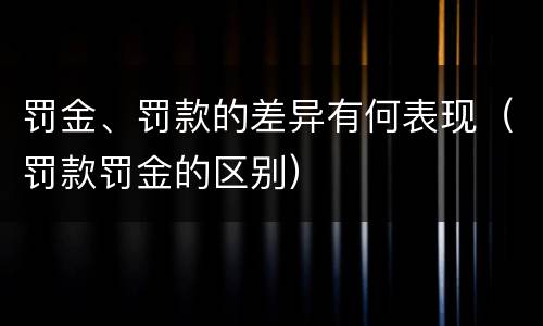 罚金、罚款的差异有何表现（罚款罚金的区别）