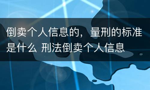 倒卖个人信息的，量刑的标准是什么 刑法倒卖个人信息
