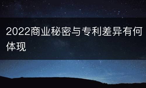 2022商业秘密与专利差异有何体现