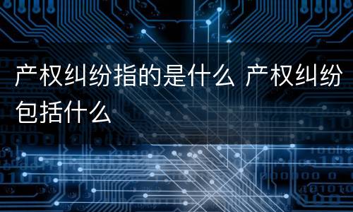 产权纠纷指的是什么 产权纠纷包括什么