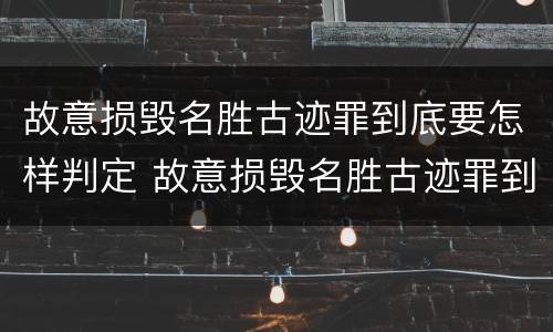 故意损毁名胜古迹罪到底要怎样判定 故意损毁名胜古迹罪到底要怎样判定呢
