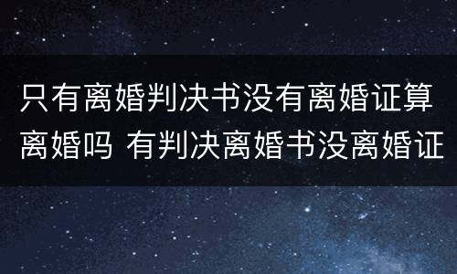 只有离婚判决书没有离婚证算离婚吗 有判决离婚书没离婚证能结婚吗