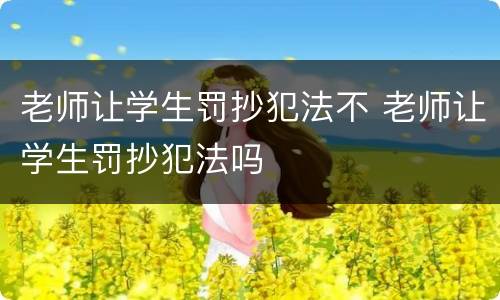 老师让学生罚抄犯法不 老师让学生罚抄犯法吗