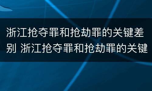 浙江抢夺罪和抢劫罪的关键差别 浙江抢夺罪和抢劫罪的关键差别是什么