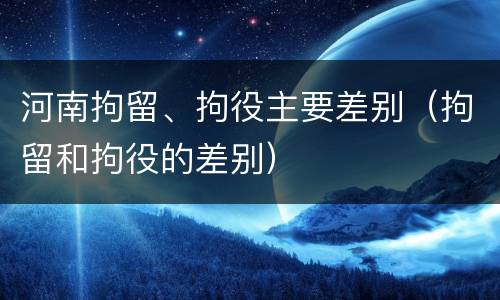 河南拘留、拘役主要差别（拘留和拘役的差别）