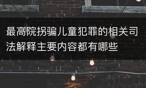 最高院拐骗儿童犯罪的相关司法解释主要内容都有哪些