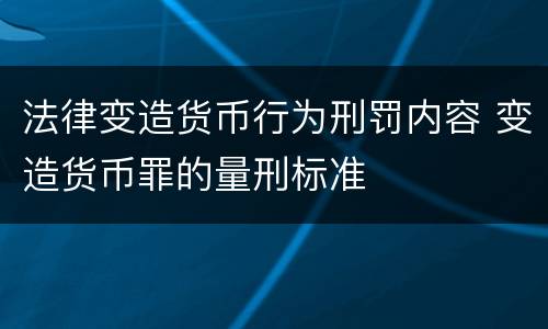 法律变造货币行为刑罚内容 变造货币罪的量刑标准