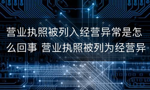 营业执照被列入经营异常是怎么回事 营业执照被列为经营异常要怎么处理