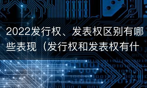 2022发行权、发表权区别有哪些表现（发行权和发表权有什么区别）