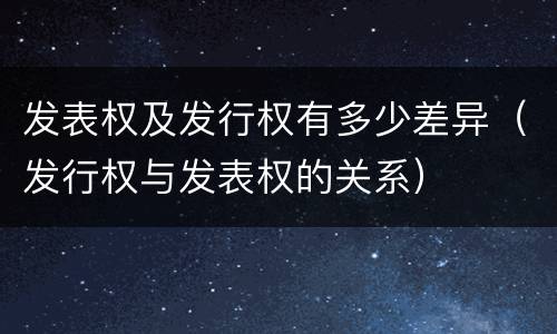 发表权及发行权有多少差异（发行权与发表权的关系）