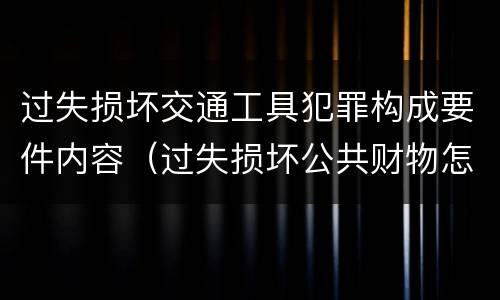 过失损坏交通工具犯罪构成要件内容（过失损坏公共财物怎么处理）