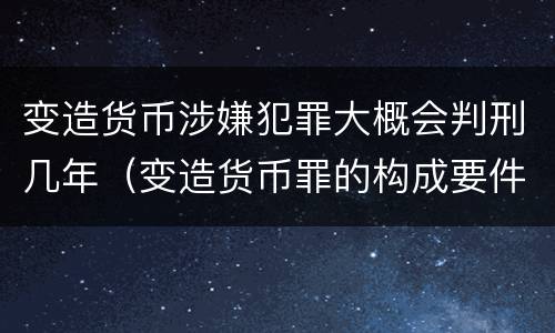 变造货币涉嫌犯罪大概会判刑几年（变造货币罪的构成要件）