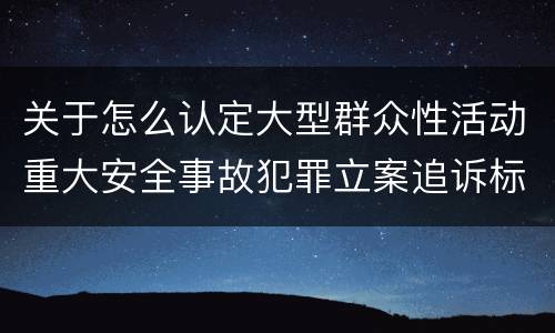 关于怎么认定大型群众性活动重大安全事故犯罪立案追诉标准