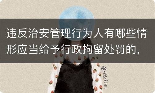 违反治安管理行为人有哪些情形应当给予行政拘留处罚的，不执行行政拘留处罚