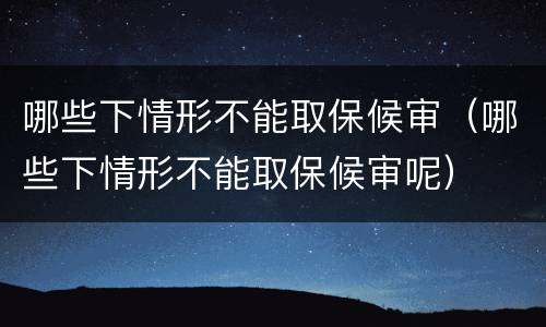 哪些下情形不能取保候审（哪些下情形不能取保候审呢）