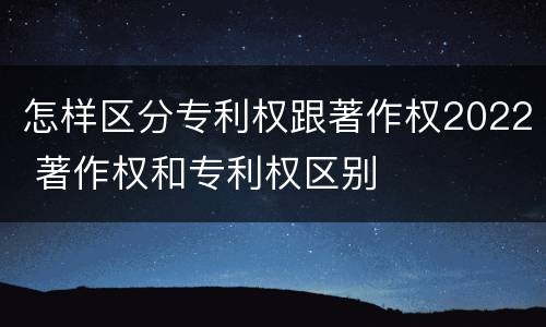 怎样区分专利权跟著作权2022 著作权和专利权区别