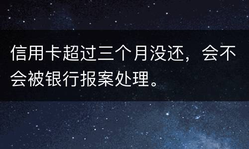 信用卡超过三个月没还，会不会被银行报案处理。
