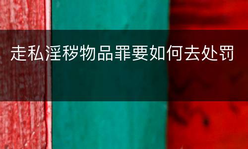 走私淫秽物品罪要如何去处罚