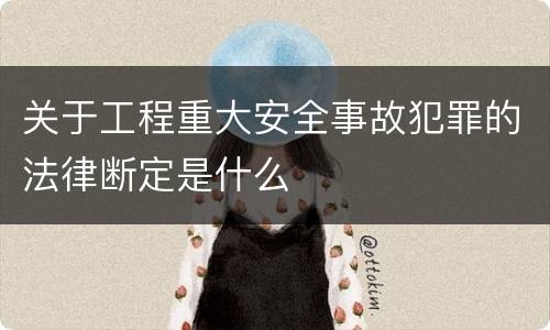 关于工程重大安全事故犯罪的法律断定是什么