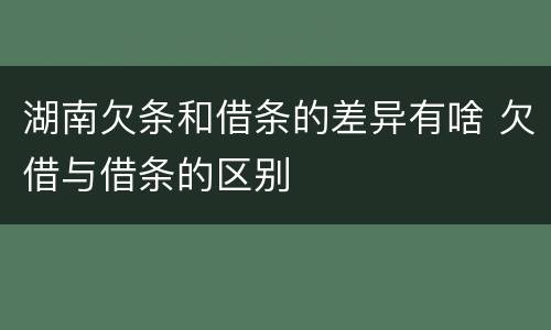 湖南欠条和借条的差异有啥 欠借与借条的区别