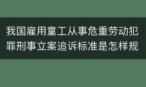 我国雇用童工从事危重劳动犯罪刑事立案追诉标准是怎样规定