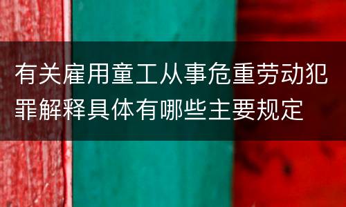 有关雇用童工从事危重劳动犯罪解释具体有哪些主要规定