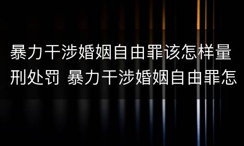 暴力干涉婚姻自由罪该怎样量刑处罚 暴力干涉婚姻自由罪怎么判刑