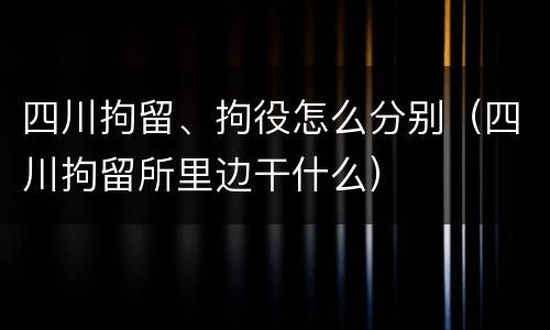 四川拘留、拘役怎么分别（四川拘留所里边干什么）