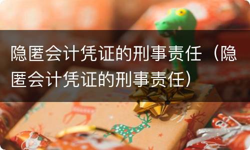 隐匿会计凭证的刑事责任（隐匿会计凭证的刑事责任）