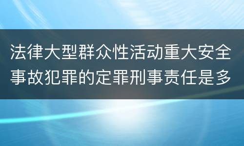 法律大型群众性活动重大安全事故犯罪的定罪刑事责任是多少