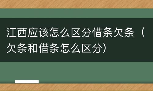 江西应该怎么区分借条欠条（欠条和借条怎么区分）