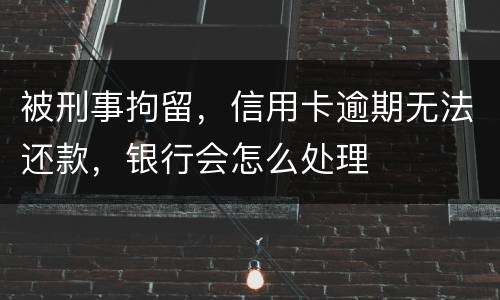 被刑事拘留，信用卡逾期无法还款，银行会怎么处理