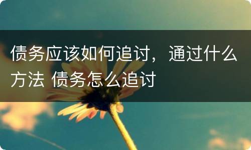 债务应该如何追讨，通过什么方法 债务怎么追讨