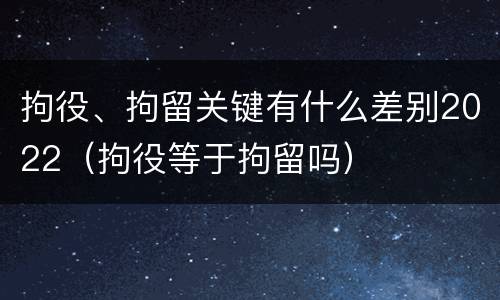 拘役、拘留关键有什么差别2022（拘役等于拘留吗）