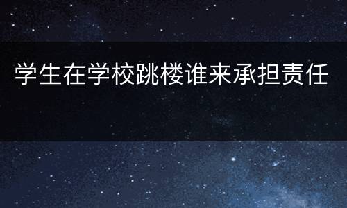 学生在学校跳楼谁来承担责任