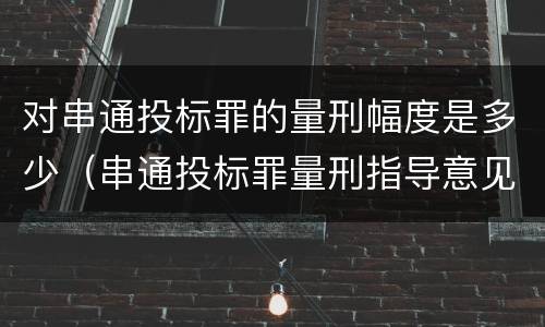 对串通投标罪的量刑幅度是多少（串通投标罪量刑指导意见）
