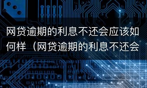 网贷逾期的利息不还会应该如何样（网贷逾期的利息不还会应该如何样处理）