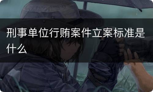 刑事单位行贿案件立案标准是什么