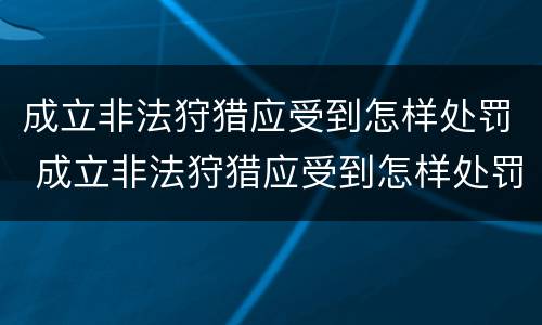 成立非法狩猎应受到怎样处罚 成立非法狩猎应受到怎样处罚呢