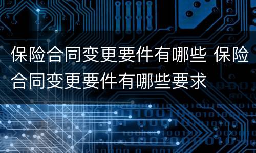 保险合同变更要件有哪些 保险合同变更要件有哪些要求