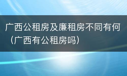 广西公租房及廉租房不同有何（广西有公租房吗）