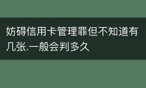 妨碍信用卡管理罪但不知道有几张.一般会判多久