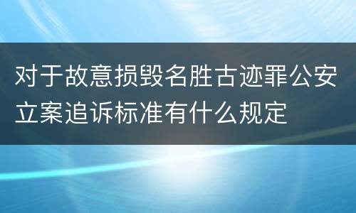 对于故意损毁名胜古迹罪公安立案追诉标准有什么规定