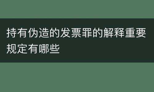 持有伪造的发票罪的解释重要规定有哪些