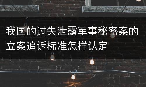 我国的过失泄露军事秘密案的立案追诉标准怎样认定