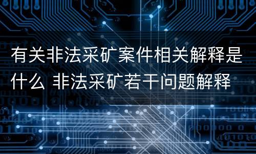 有关非法采矿案件相关解释是什么 非法采矿若干问题解释